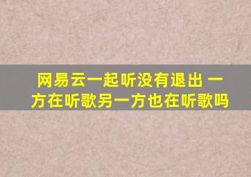 网易云一起听没有退出 一方在听歌另一方也在听歌吗